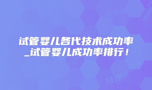 试管婴儿各代技术成功率_试管婴儿成功率排行!