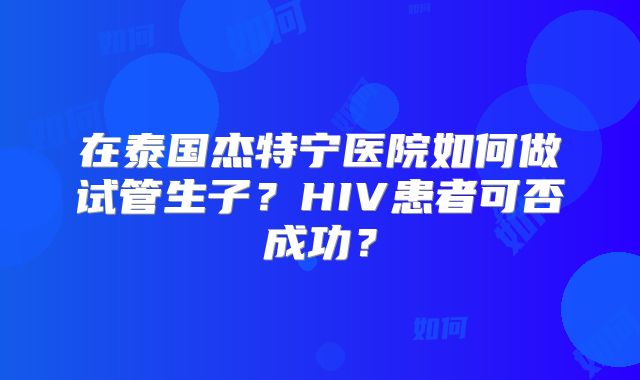 在泰国杰特宁医院如何做试管生子？HIV患者可否成功？