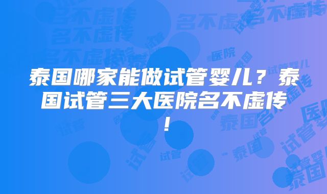 泰国哪家能做试管婴儿?泰国试管三大医院名不虚传!