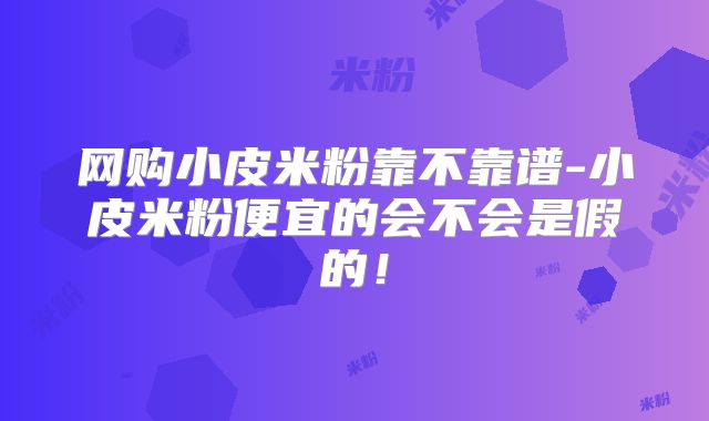 网购小皮米粉靠不靠谱-小皮米粉便宜的会不会是假的!