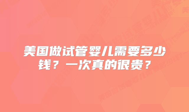 美国做试管婴儿需要多少钱？一次真的很贵？