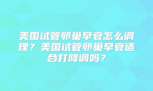 美国试管卵巢早衰怎么调理?美国试管卵巢早衰适合打降调吗?