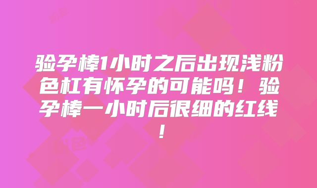 验孕棒1小时之后出现浅粉色杠有怀孕的可能吗!验孕棒一小时后很细的红线!