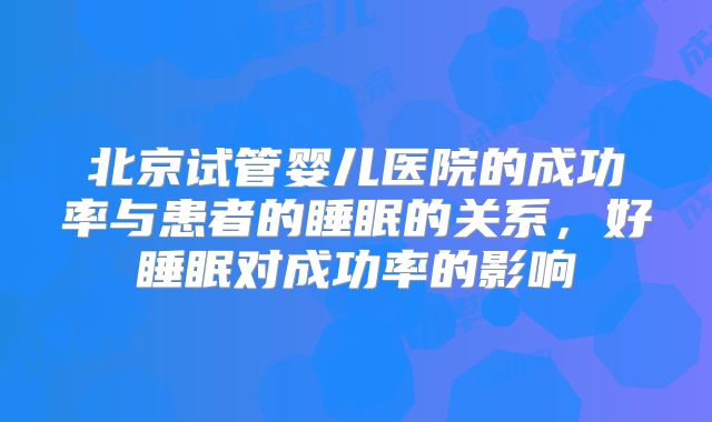 北京试管婴儿医院的成功率与患者的睡眠的关系,好睡眠对成功率的影响