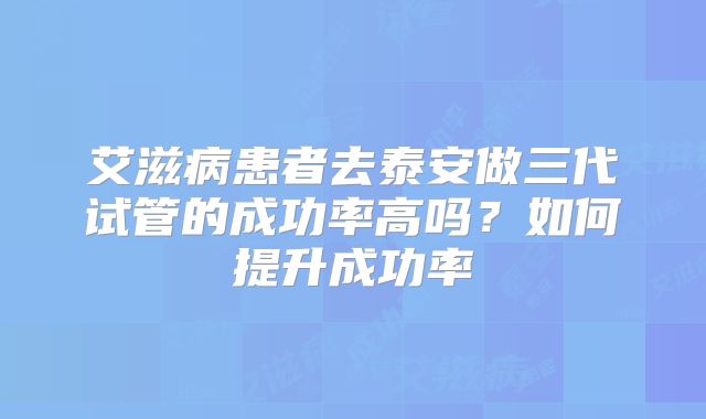 艾滋病患者去泰安做三代试管的成功率高吗？如何提升成功率