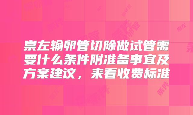 崇左输卵管切除做试管需要什么条件附准备事宜及方案建议，来看收费标准