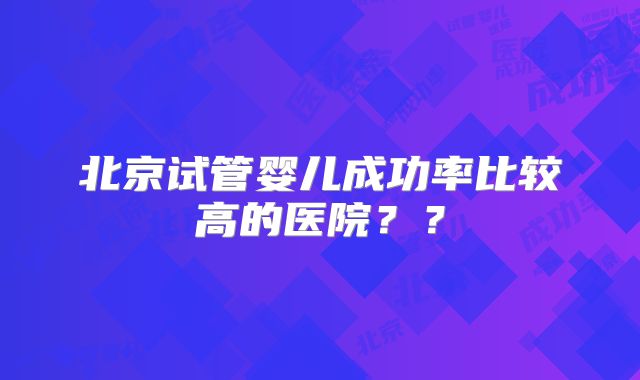 北京试管婴儿成功率比较高的医院？？