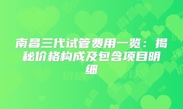 南昌三代试管费用一览：揭秘价格构成及包含项目明细
