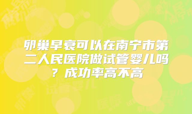 卵巢早衰可以在南宁市第二人民医院做试管婴儿吗?成功率高不高