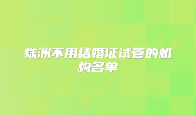 株洲不用结婚证试管的机构名单