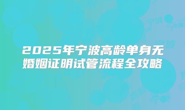 2025年宁波高龄单身无婚姻证明试管流程全攻略