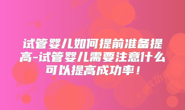 试管婴儿如何提前准备提高-试管婴儿需要注意什么可以提高成功率！