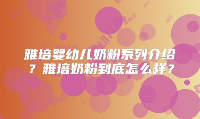 雅培婴幼儿奶粉系列介绍？雅培奶粉到底怎么样？