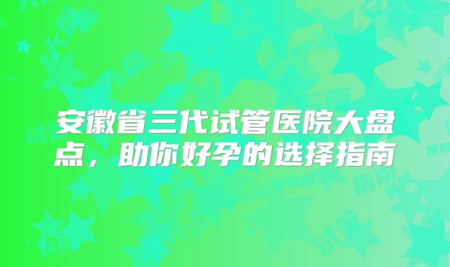 安徽省三代试管医院大盘点，助你好孕的选择指南