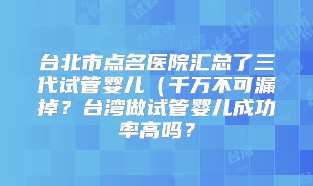 台北市点名医院汇总了三代试管婴儿(千万不可漏掉?台湾做试管婴儿成功率高吗?