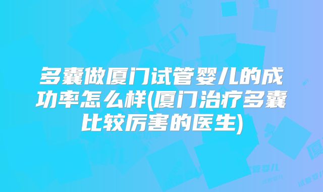 多囊做厦门试管婴儿的成功率怎么样(厦门治疗多囊比较厉害的医生)
