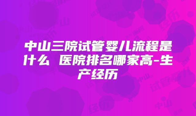 中山三院试管婴儿流程是什么 医院排名哪家高-生产经历