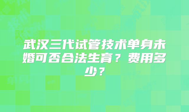 武汉三代试管技术单身未婚可否合法生育？费用多少？