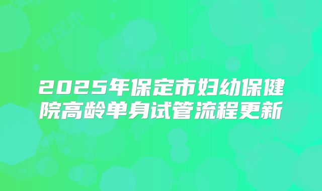 2025年保定市妇幼保健院高龄单身试管流程更新