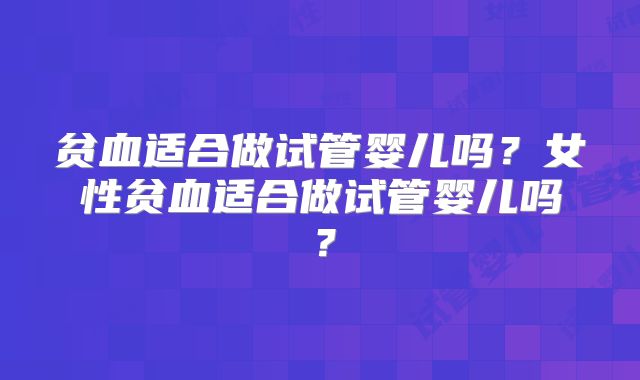 贫血适合做试管婴儿吗?女性贫血适合做试管婴儿吗?