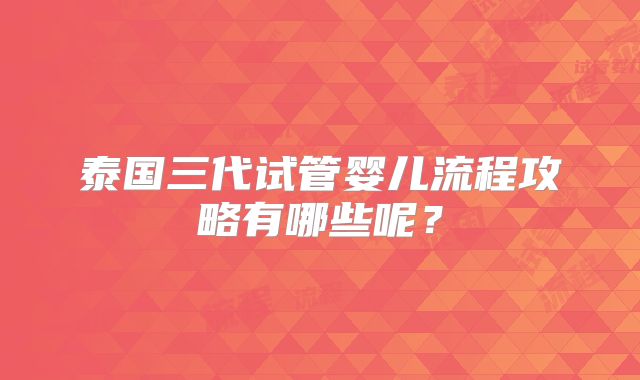 泰国三代试管婴儿流程攻略有哪些呢？