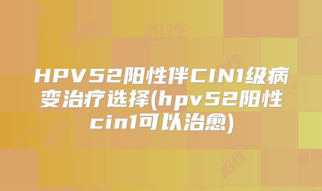 HPV52阳性伴CIN1级病变治疗选择(hpv52阳性cin1可以治愈)