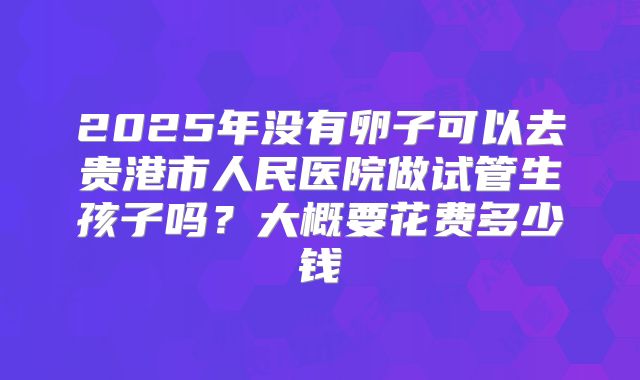2025年没有卵子可以去贵港市人民医院做试管生孩子吗？大概要花费多少钱