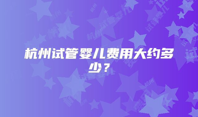 杭州试管婴儿费用大约多少？