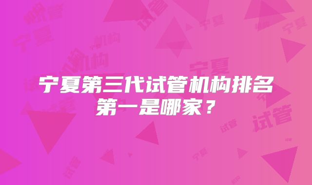 宁夏第三代试管机构排名第一是哪家？