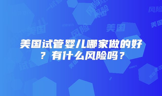 美国试管婴儿哪家做的好？有什么风险吗？