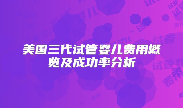 美国三代试管婴儿费用概览及成功率分析