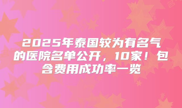 2025年泰国较为有名气的医院名单公开，10家！包含费用成功率一览