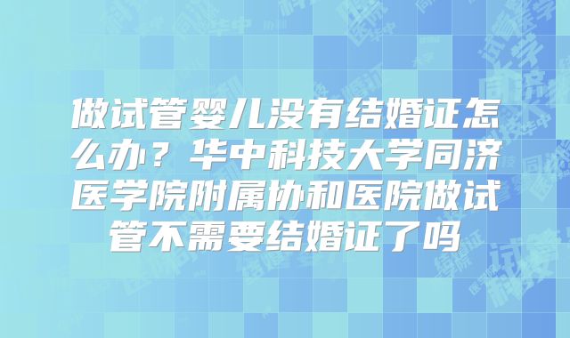 做试管婴儿没有结婚证怎么办？华中科技大学同济医学院附属协和医院做试管不需要结婚证了吗