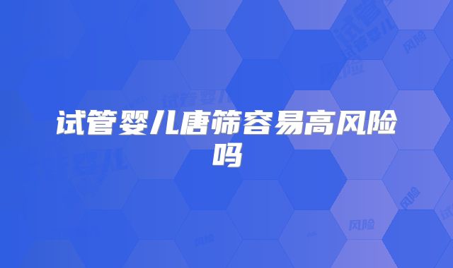 试管婴儿唐筛容易高风险吗
