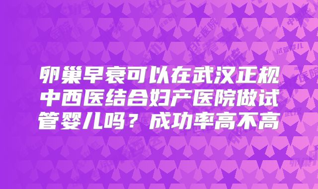 卵巢早衰可以在武汉正规中西医结合妇产医院做试管婴儿吗？成功率高不高