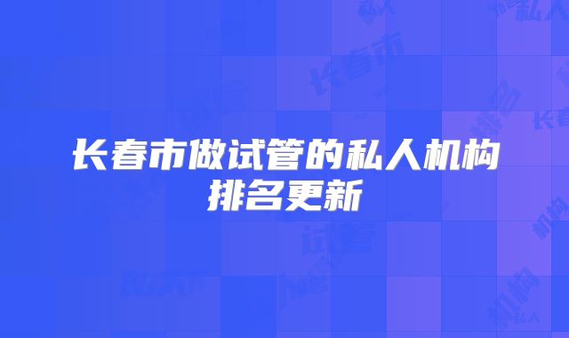 长春市做试管的私人机构排名更新