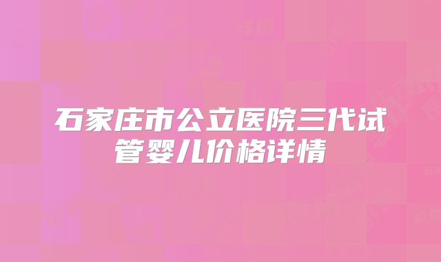 石家庄市公立医院三代试管婴儿价格详情