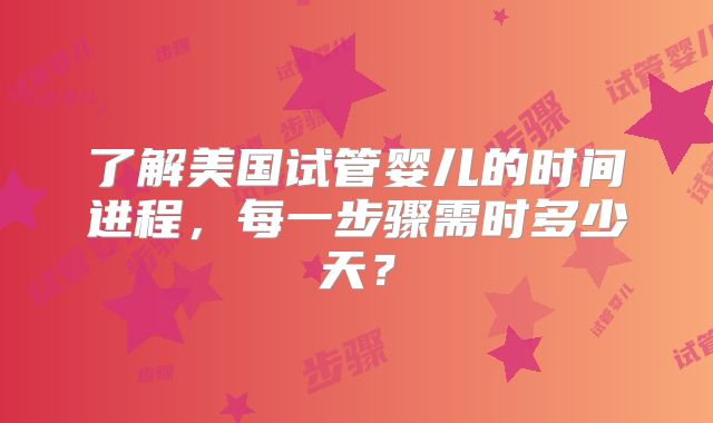 了解美国试管婴儿的时间进程，每一步骤需时多少天？