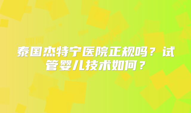 泰国杰特宁医院正规吗?试管婴儿技术如何?