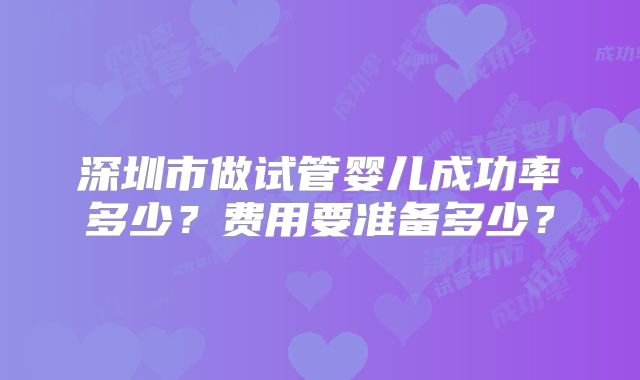 深圳市做试管婴儿成功率多少？费用要准备多少？
