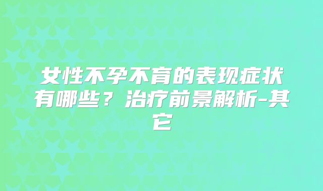 女性不孕不育的表现症状有哪些?治疗前景解析-其它