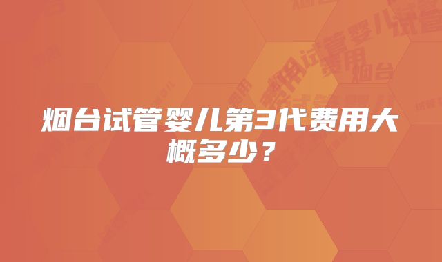 烟台试管婴儿第3代费用大概多少？