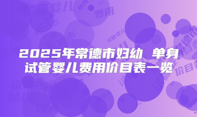 2025年常德市妇幼 单身试管婴儿费用价目表一览