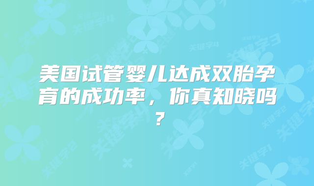 美国试管婴儿达成双胎孕育的成功率，你真知晓吗？