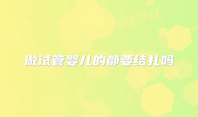 做试管婴儿的都要结扎吗