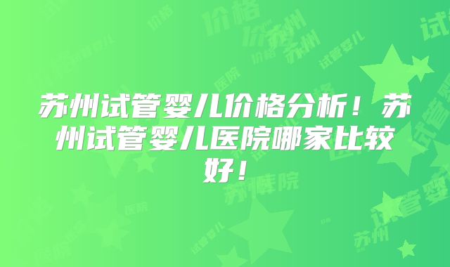 苏州试管婴儿价格分析！苏州试管婴儿医院哪家比较好！