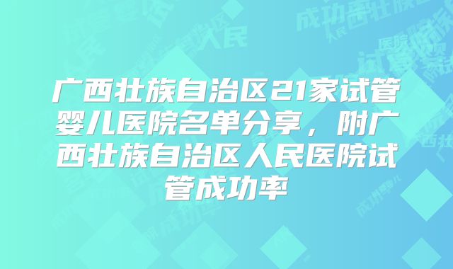 广西壮族自治区21家试管婴儿医院名单分享，附广西壮族自治区人民医院试管成功率