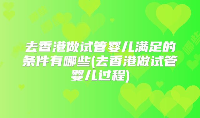 去香港做试管婴儿满足的条件有哪些(去香港做试管婴儿过程)