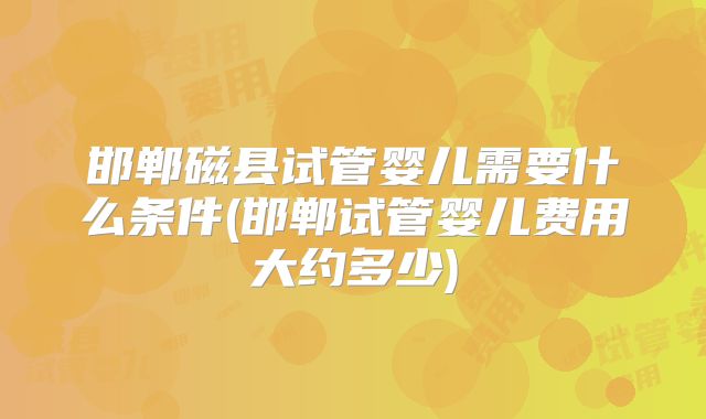 邯郸磁县试管婴儿需要什么条件(邯郸试管婴儿费用大约多少)