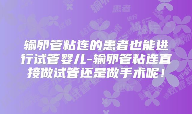 输卵管粘连的患者也能进行试管婴儿-输卵管粘连直接做试管还是做手术呢!
